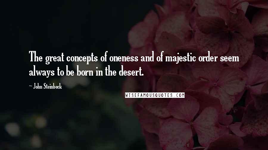 John Steinbeck Quotes: The great concepts of oneness and of majestic order seem always to be born in the desert.