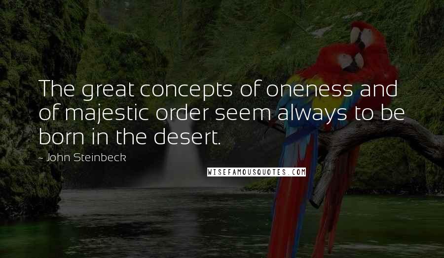 John Steinbeck Quotes: The great concepts of oneness and of majestic order seem always to be born in the desert.