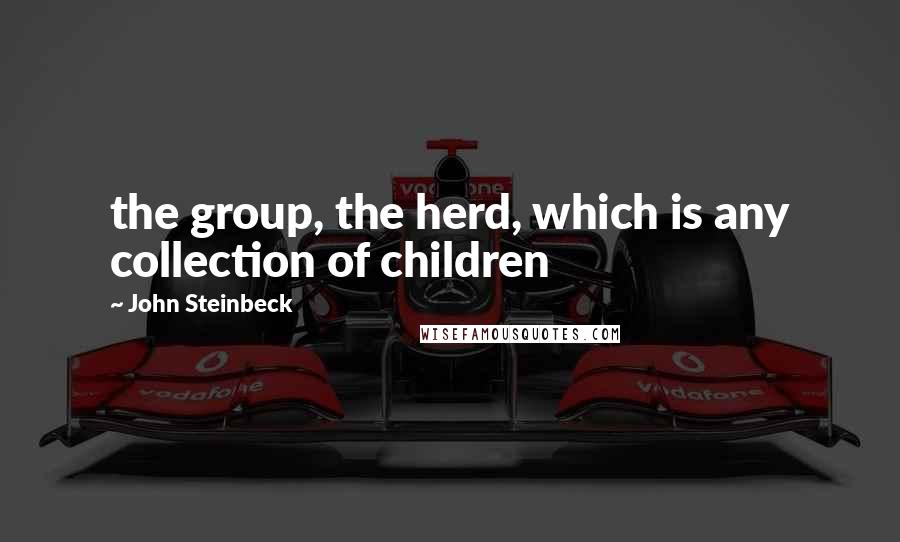 John Steinbeck Quotes: the group, the herd, which is any collection of children