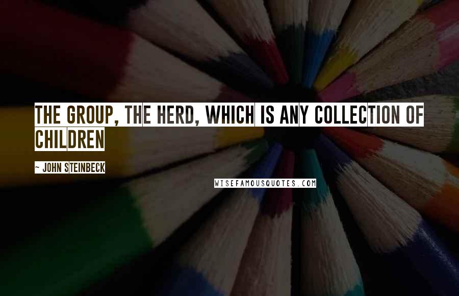 John Steinbeck Quotes: the group, the herd, which is any collection of children