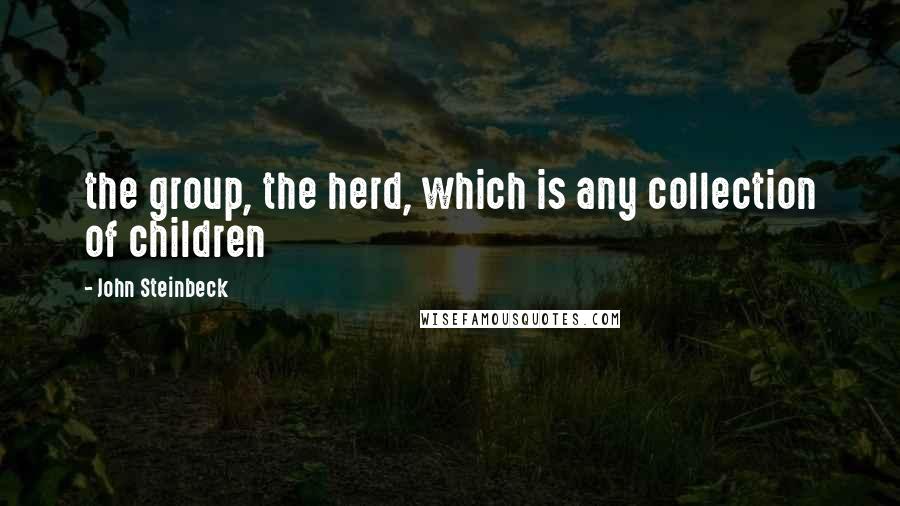 John Steinbeck Quotes: the group, the herd, which is any collection of children