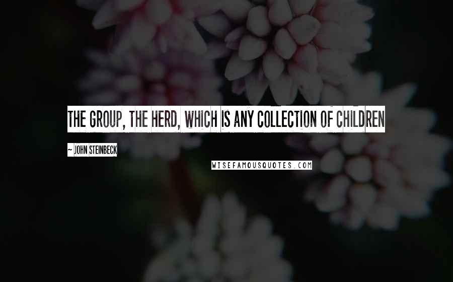 John Steinbeck Quotes: the group, the herd, which is any collection of children