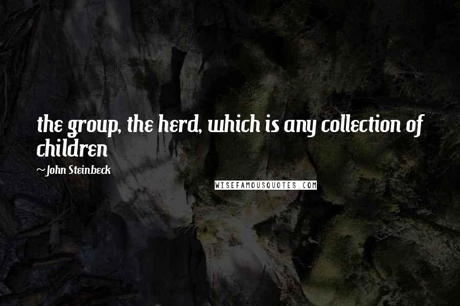 John Steinbeck Quotes: the group, the herd, which is any collection of children