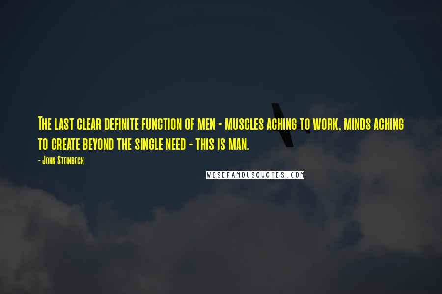 John Steinbeck Quotes: The last clear definite function of men - muscles aching to work, minds aching to create beyond the single need - this is man.