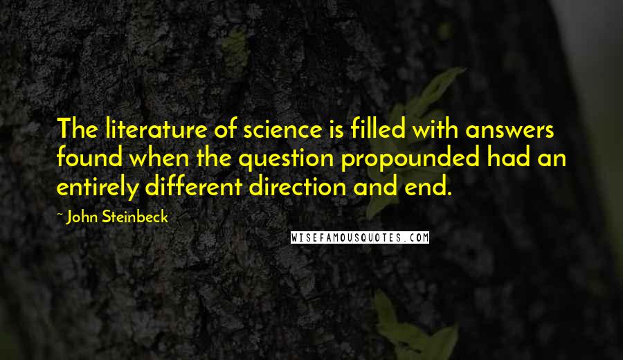 John Steinbeck Quotes: The literature of science is filled with answers found when the question propounded had an entirely different direction and end.