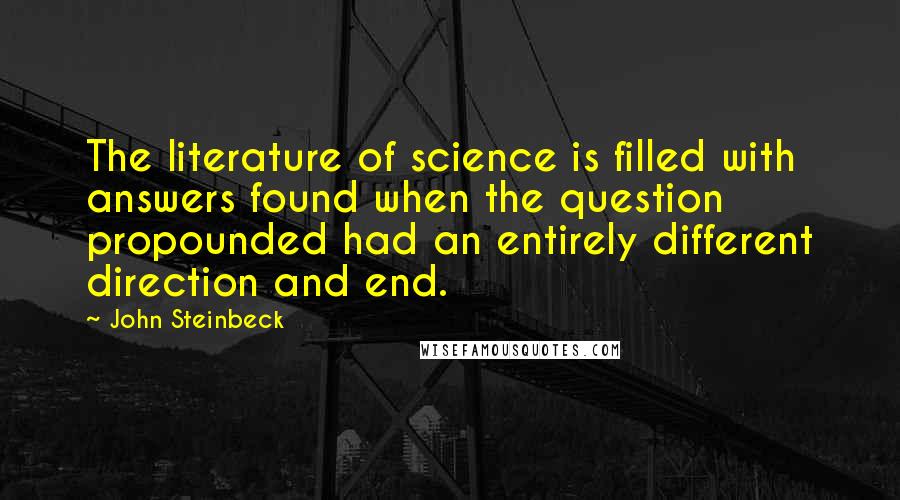 John Steinbeck Quotes: The literature of science is filled with answers found when the question propounded had an entirely different direction and end.