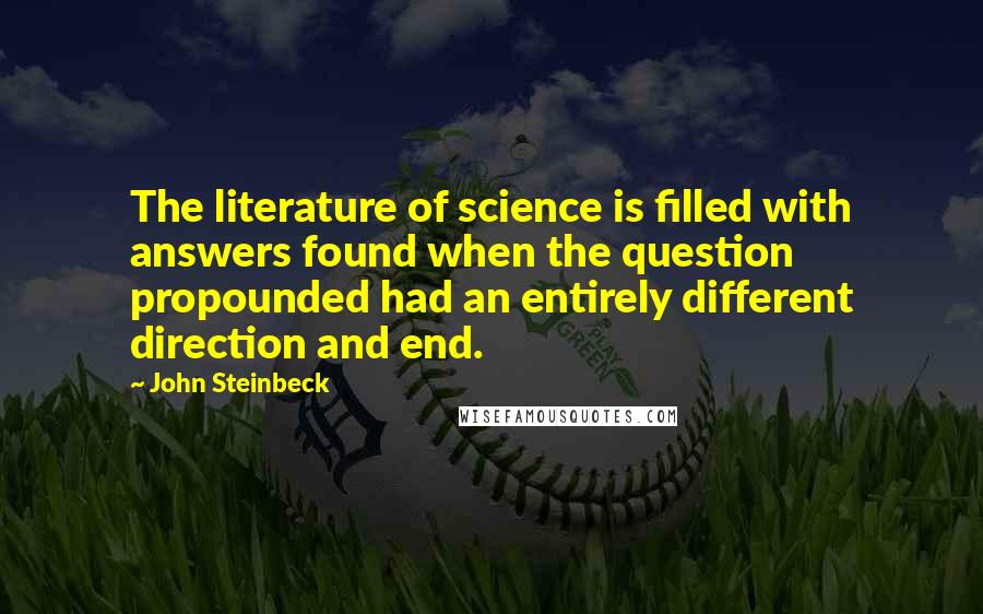 John Steinbeck Quotes: The literature of science is filled with answers found when the question propounded had an entirely different direction and end.