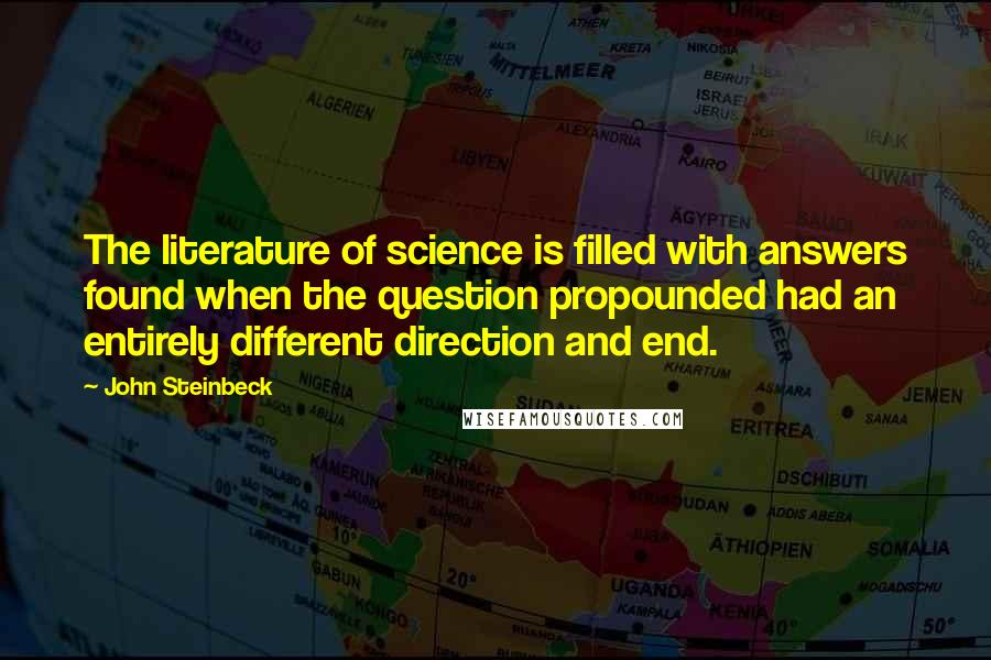 John Steinbeck Quotes: The literature of science is filled with answers found when the question propounded had an entirely different direction and end.