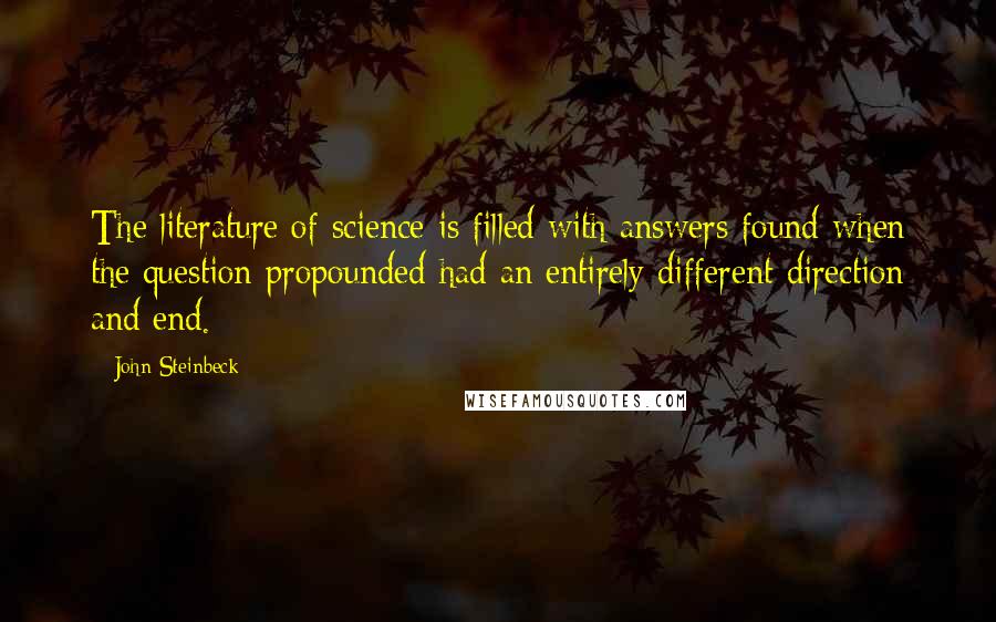 John Steinbeck Quotes: The literature of science is filled with answers found when the question propounded had an entirely different direction and end.