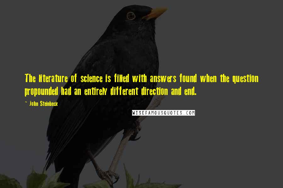 John Steinbeck Quotes: The literature of science is filled with answers found when the question propounded had an entirely different direction and end.