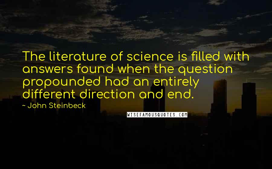 John Steinbeck Quotes: The literature of science is filled with answers found when the question propounded had an entirely different direction and end.