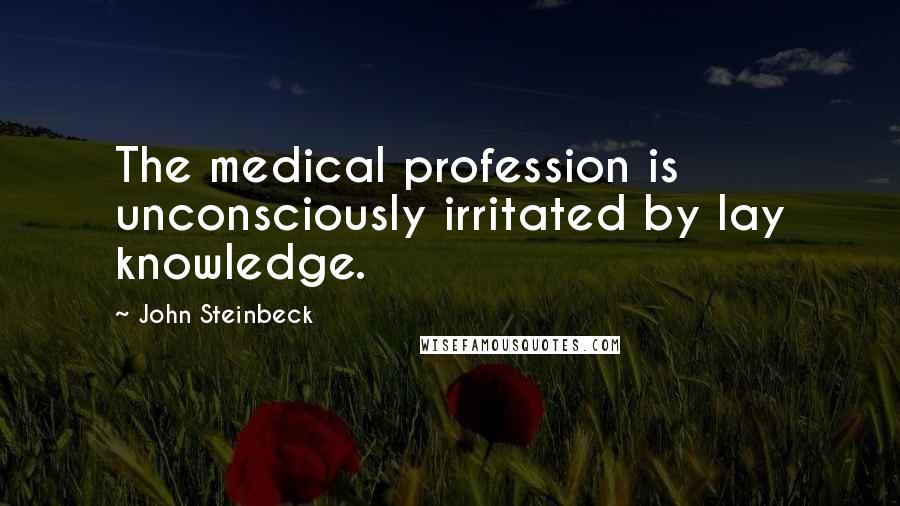 John Steinbeck Quotes: The medical profession is unconsciously irritated by lay knowledge.
