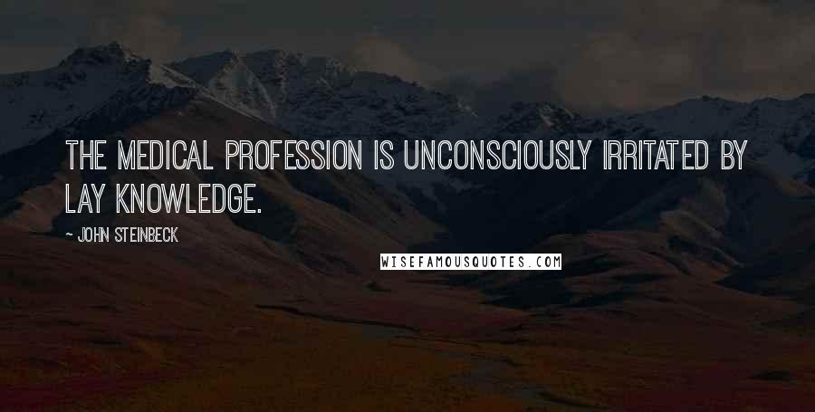 John Steinbeck Quotes: The medical profession is unconsciously irritated by lay knowledge.