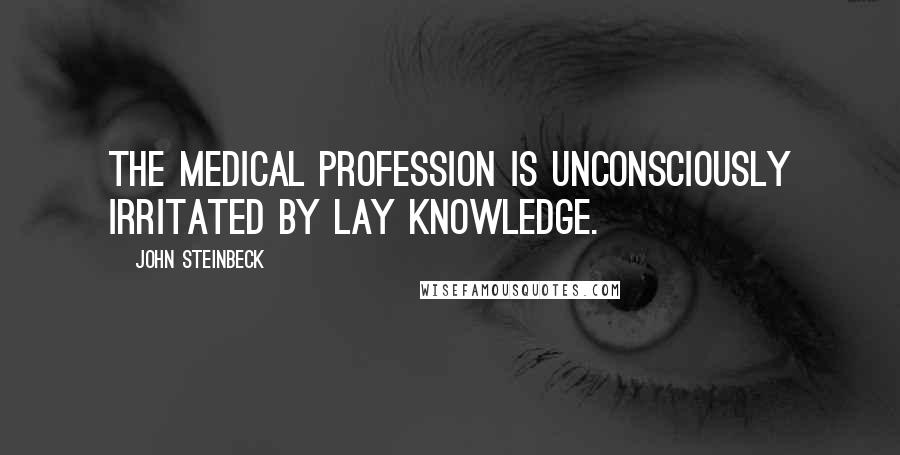 John Steinbeck Quotes: The medical profession is unconsciously irritated by lay knowledge.
