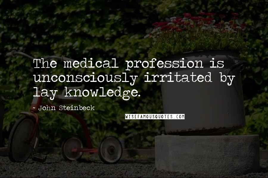 John Steinbeck Quotes: The medical profession is unconsciously irritated by lay knowledge.