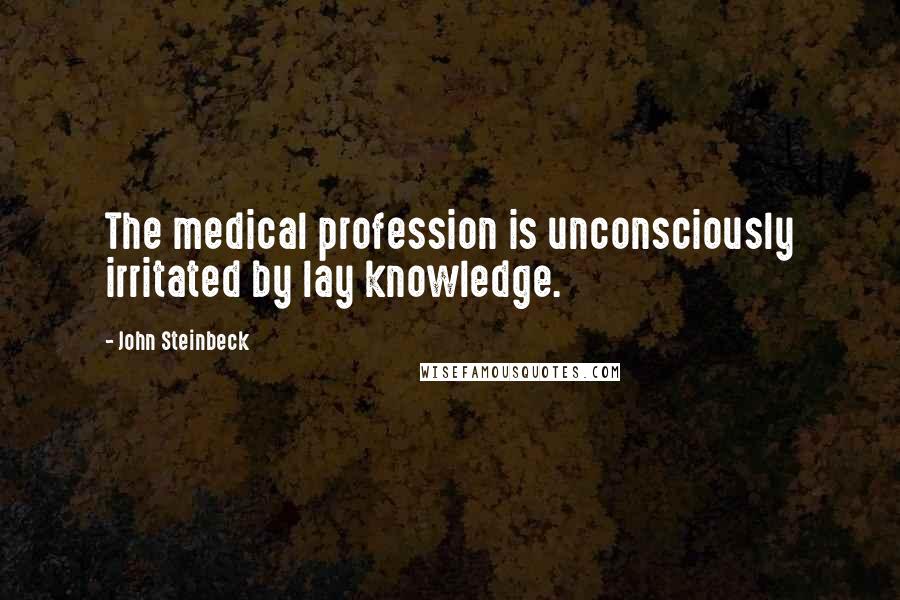 John Steinbeck Quotes: The medical profession is unconsciously irritated by lay knowledge.
