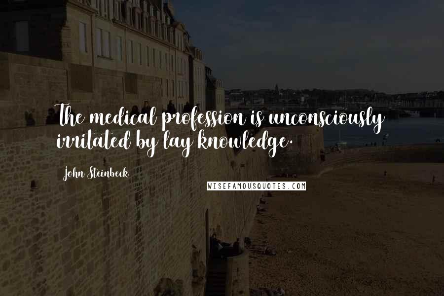 John Steinbeck Quotes: The medical profession is unconsciously irritated by lay knowledge.