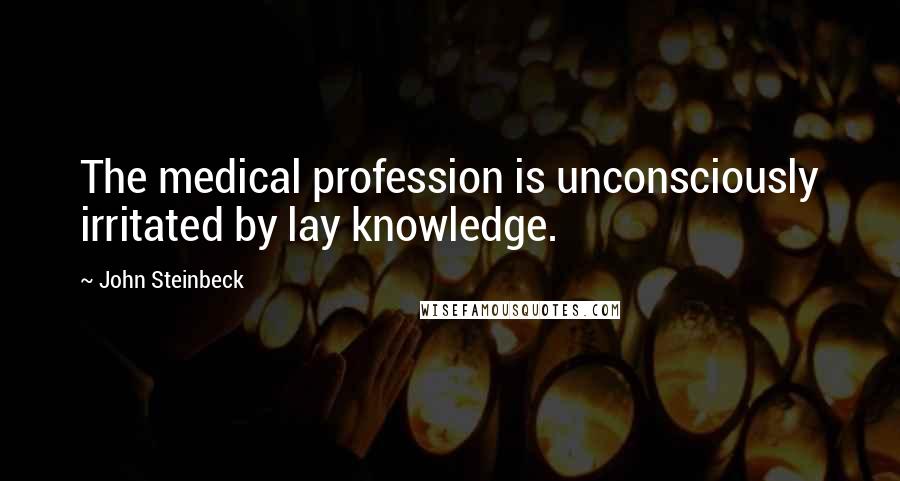 John Steinbeck Quotes: The medical profession is unconsciously irritated by lay knowledge.