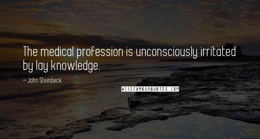 John Steinbeck Quotes: The medical profession is unconsciously irritated by lay knowledge.