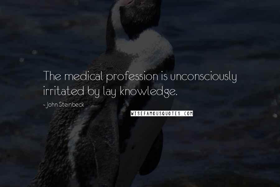 John Steinbeck Quotes: The medical profession is unconsciously irritated by lay knowledge.