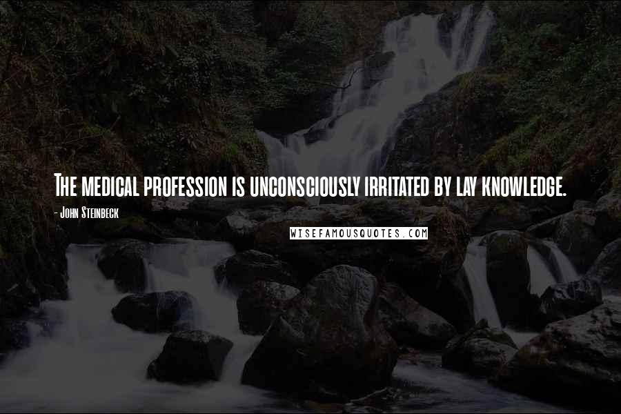 John Steinbeck Quotes: The medical profession is unconsciously irritated by lay knowledge.