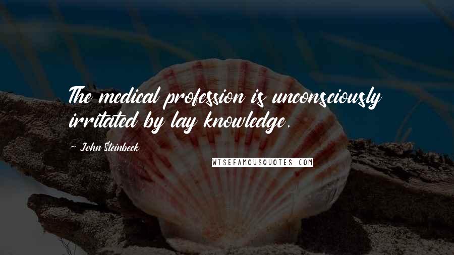 John Steinbeck Quotes: The medical profession is unconsciously irritated by lay knowledge.
