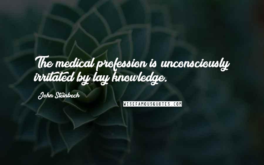 John Steinbeck Quotes: The medical profession is unconsciously irritated by lay knowledge.