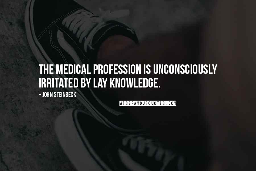 John Steinbeck Quotes: The medical profession is unconsciously irritated by lay knowledge.
