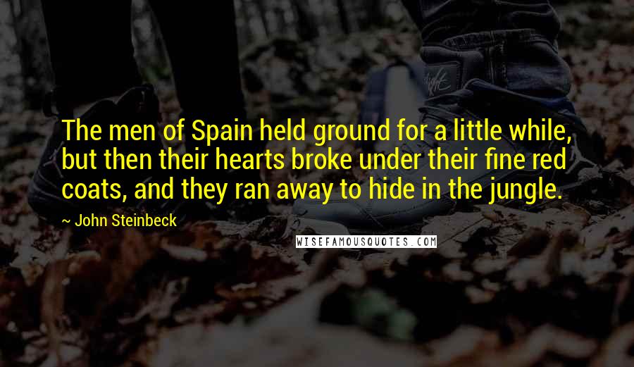 John Steinbeck Quotes: The men of Spain held ground for a little while, but then their hearts broke under their fine red coats, and they ran away to hide in the jungle.