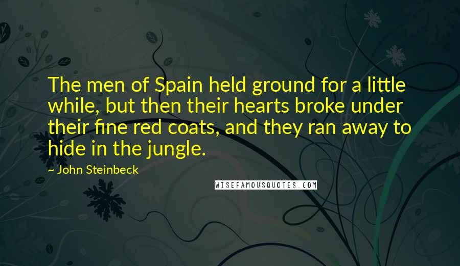John Steinbeck Quotes: The men of Spain held ground for a little while, but then their hearts broke under their fine red coats, and they ran away to hide in the jungle.