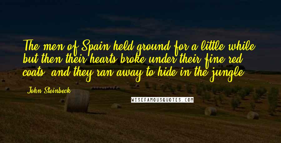 John Steinbeck Quotes: The men of Spain held ground for a little while, but then their hearts broke under their fine red coats, and they ran away to hide in the jungle.