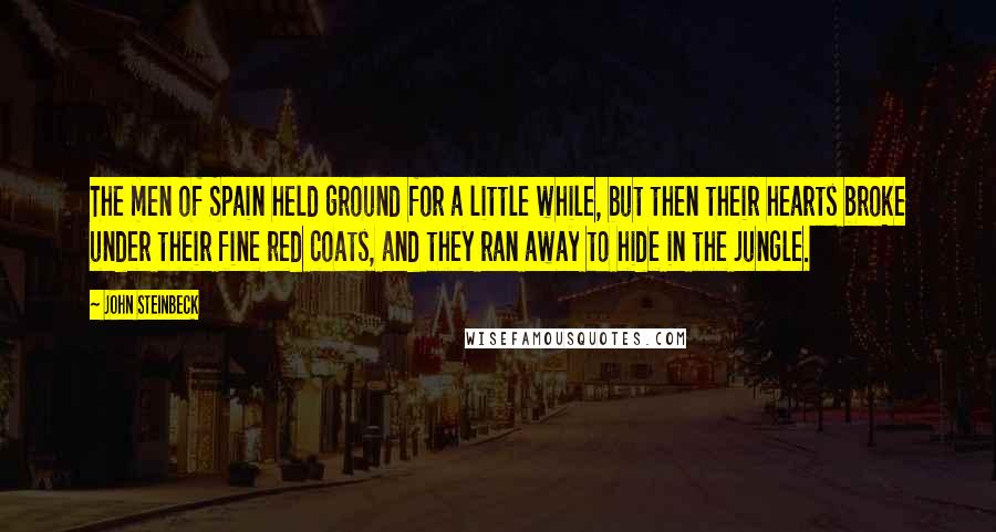 John Steinbeck Quotes: The men of Spain held ground for a little while, but then their hearts broke under their fine red coats, and they ran away to hide in the jungle.