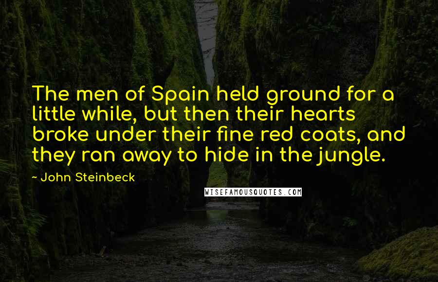 John Steinbeck Quotes: The men of Spain held ground for a little while, but then their hearts broke under their fine red coats, and they ran away to hide in the jungle.