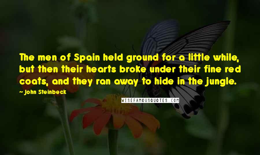 John Steinbeck Quotes: The men of Spain held ground for a little while, but then their hearts broke under their fine red coats, and they ran away to hide in the jungle.