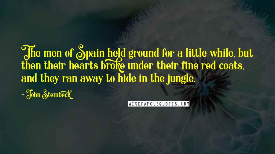 John Steinbeck Quotes: The men of Spain held ground for a little while, but then their hearts broke under their fine red coats, and they ran away to hide in the jungle.