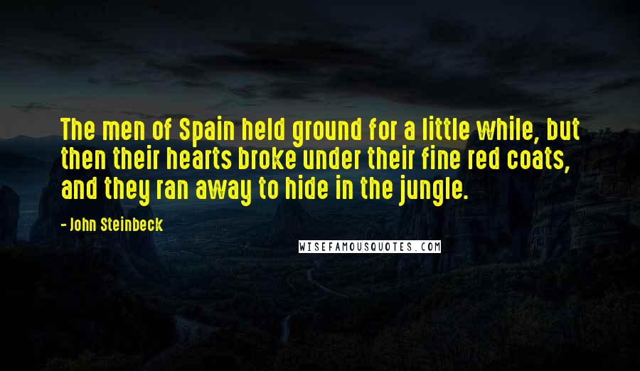 John Steinbeck Quotes: The men of Spain held ground for a little while, but then their hearts broke under their fine red coats, and they ran away to hide in the jungle.