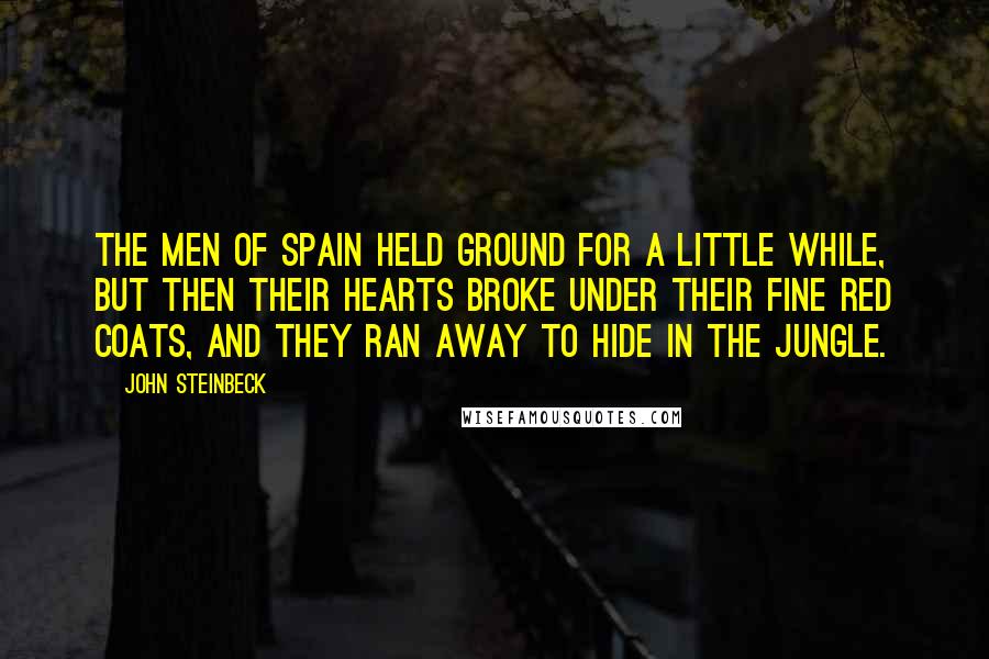 John Steinbeck Quotes: The men of Spain held ground for a little while, but then their hearts broke under their fine red coats, and they ran away to hide in the jungle.