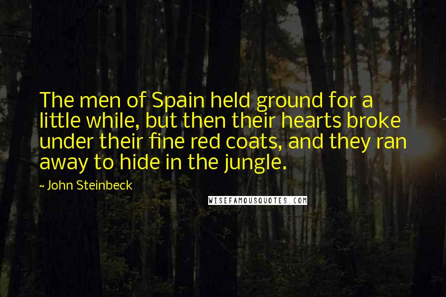 John Steinbeck Quotes: The men of Spain held ground for a little while, but then their hearts broke under their fine red coats, and they ran away to hide in the jungle.