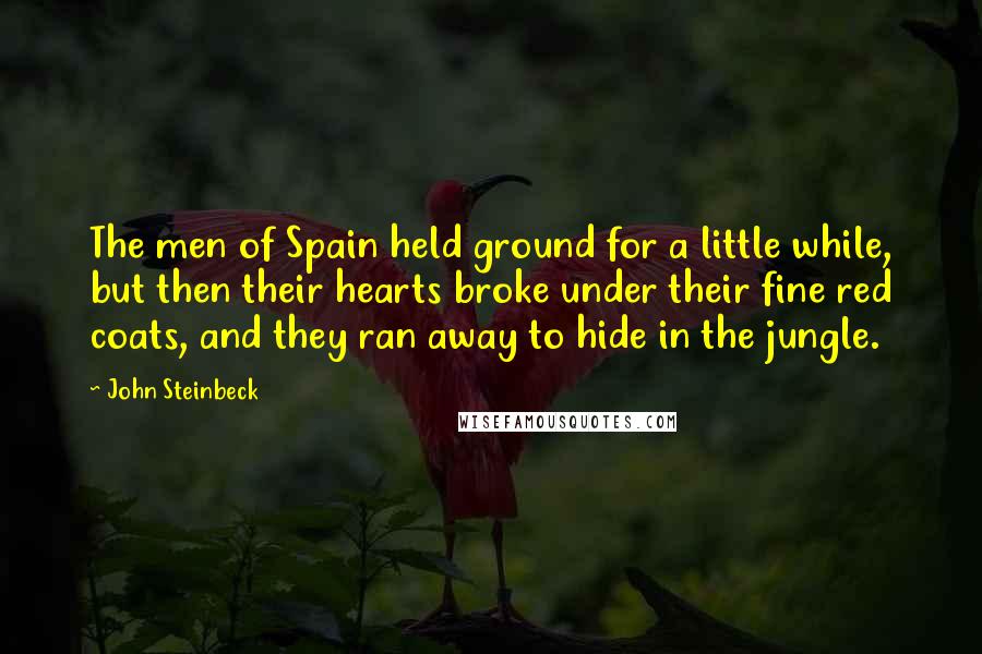 John Steinbeck Quotes: The men of Spain held ground for a little while, but then their hearts broke under their fine red coats, and they ran away to hide in the jungle.