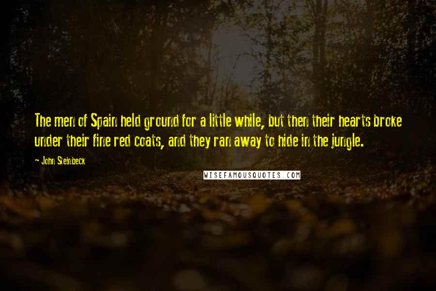 John Steinbeck Quotes: The men of Spain held ground for a little while, but then their hearts broke under their fine red coats, and they ran away to hide in the jungle.
