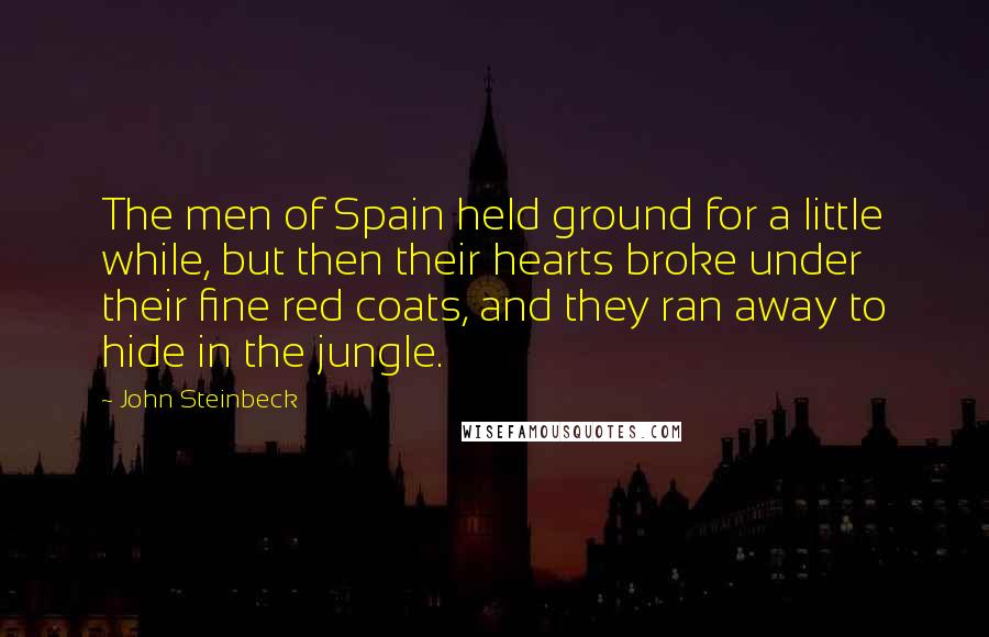 John Steinbeck Quotes: The men of Spain held ground for a little while, but then their hearts broke under their fine red coats, and they ran away to hide in the jungle.