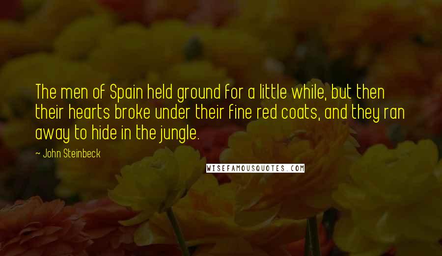 John Steinbeck Quotes: The men of Spain held ground for a little while, but then their hearts broke under their fine red coats, and they ran away to hide in the jungle.