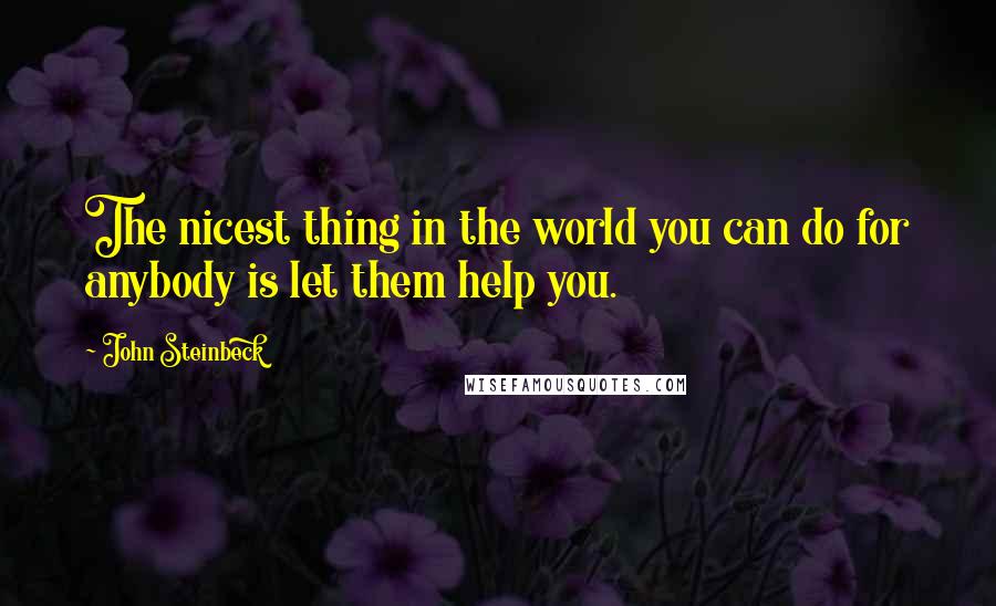 John Steinbeck Quotes: The nicest thing in the world you can do for anybody is let them help you.