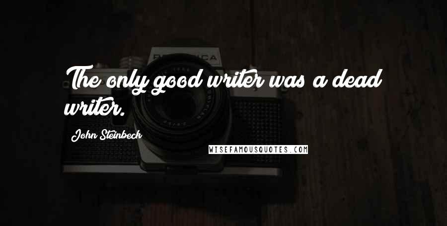 John Steinbeck Quotes: The only good writer was a dead writer.