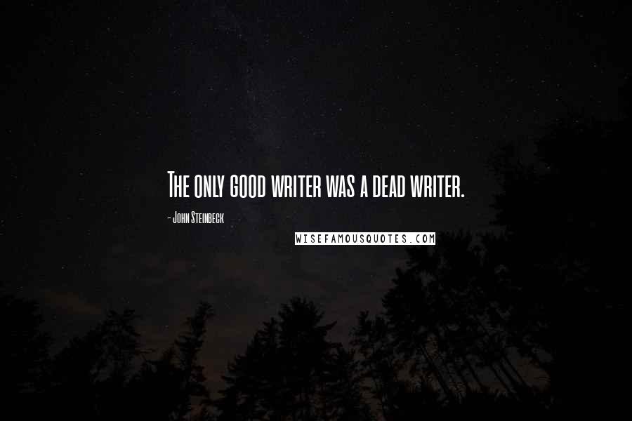 John Steinbeck Quotes: The only good writer was a dead writer.