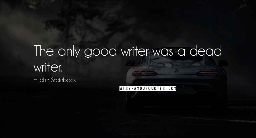 John Steinbeck Quotes: The only good writer was a dead writer.