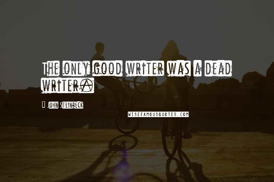 John Steinbeck Quotes: The only good writer was a dead writer.