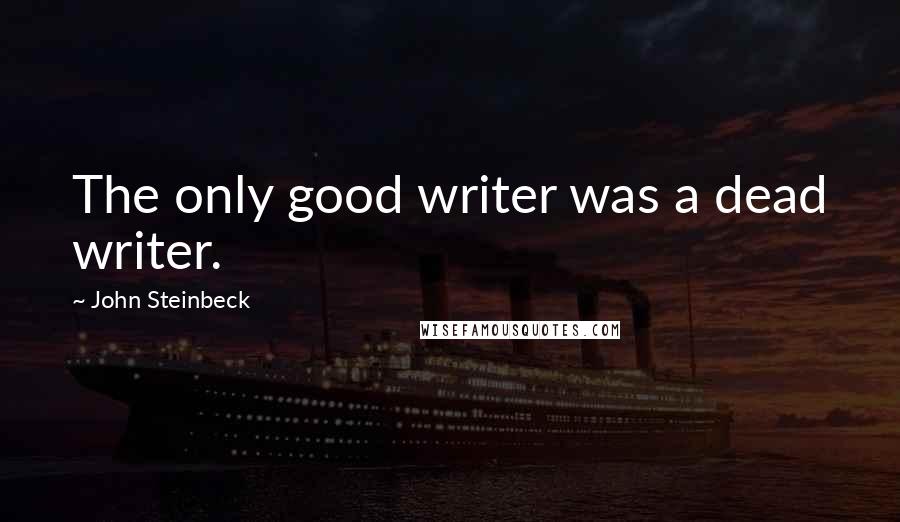 John Steinbeck Quotes: The only good writer was a dead writer.