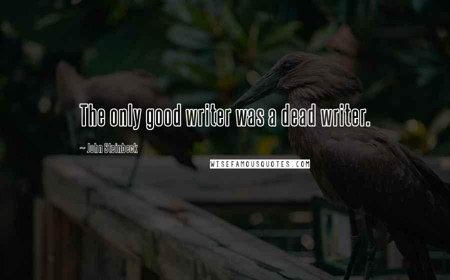 John Steinbeck Quotes: The only good writer was a dead writer.