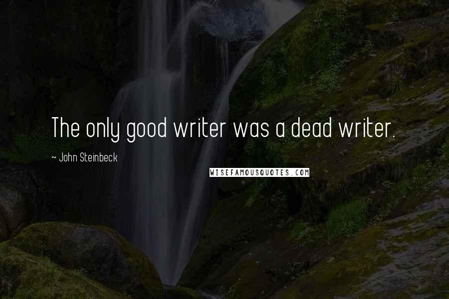 John Steinbeck Quotes: The only good writer was a dead writer.